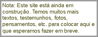 Caixa de texto: Nota: Este site est ainda em construo. Temos muitos mais textos, testemunhos, fotos, pensamentos, etc. para colocar aqui e que esperamos fazer em breve.